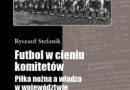 „Futbol w cieniu komitetów. Piłka nożna a władza w województwie szczecińskim w latach 1945-1989” – R. Stefanik – recenzja