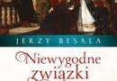 „Niewygodne związki. Opowieść o końcu dynastii Jagiellonów”- J. Besala – recenzja